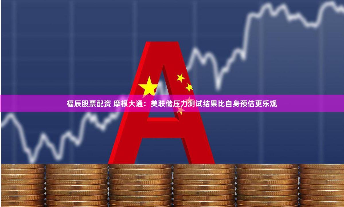 福辰股票配资 摩根大通：美联储压力测试结果比自身预估更乐观