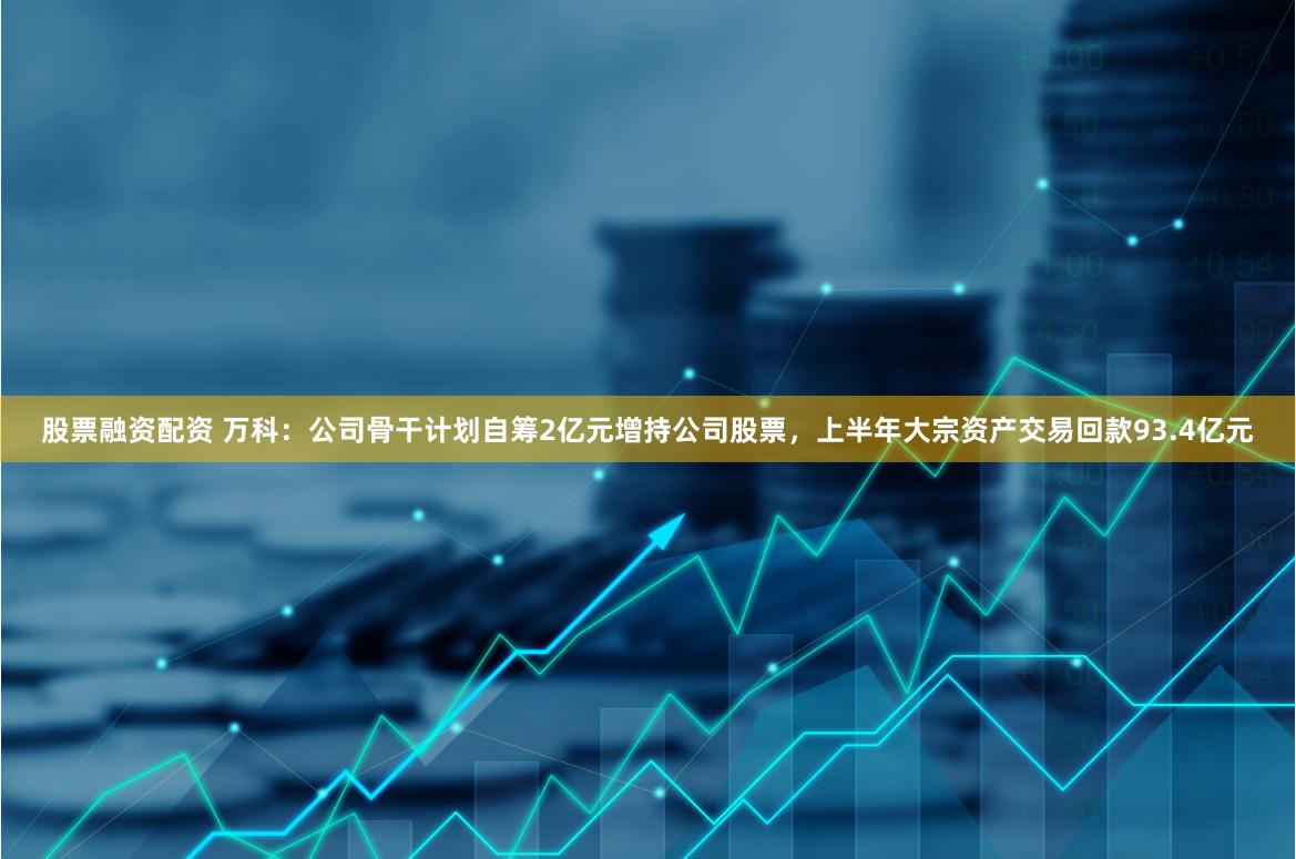 股票融资配资 万科：公司骨干计划自筹2亿元增持公司股票，上半年大宗资产交易回款93.4亿元