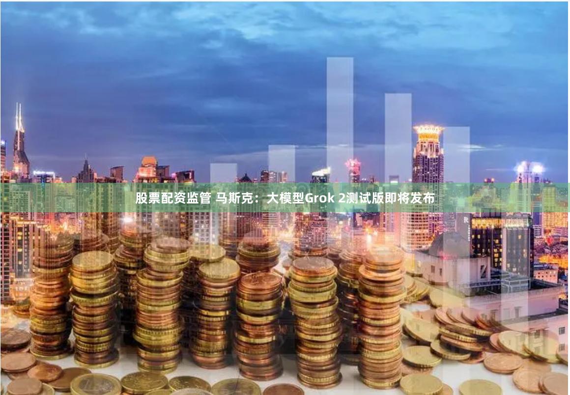 股票配资监管 马斯克：大模型Grok 2测试版即将发布