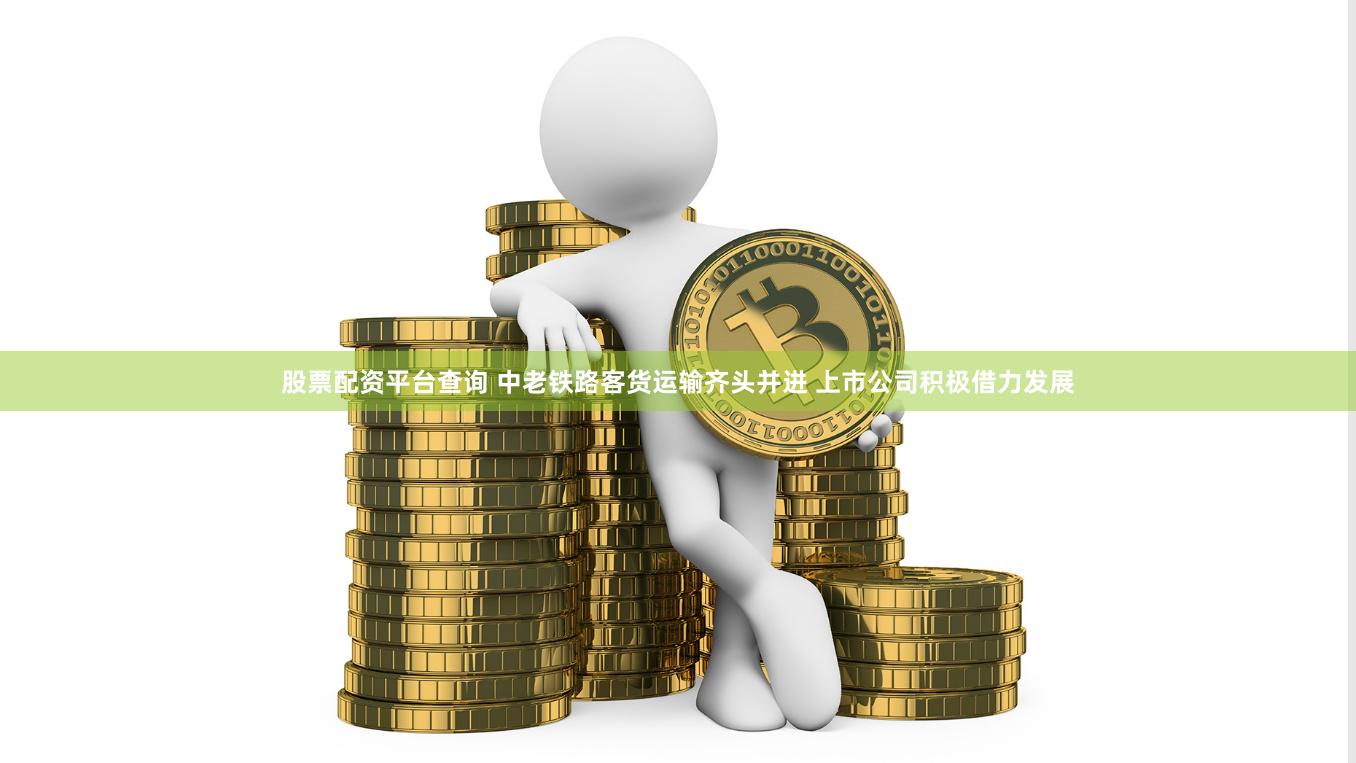 股票配资平台查询 中老铁路客货运输齐头并进 上市公司积极借力发展