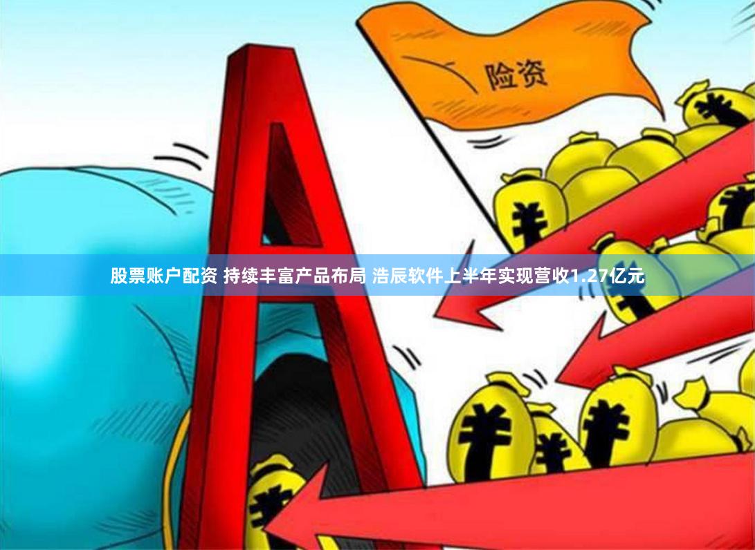 股票账户配资 持续丰富产品布局 浩辰软件上半年实现营收1.27亿元