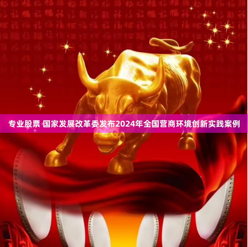 专业股票 国家发展改革委发布2024年全国营商环境创新实践案例