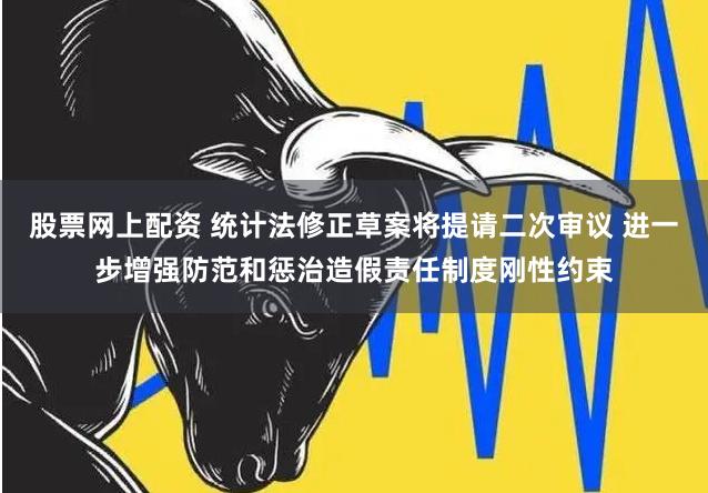 股票网上配资 统计法修正草案将提请二次审议 进一步增强防范和惩治造假责任制度刚性约束