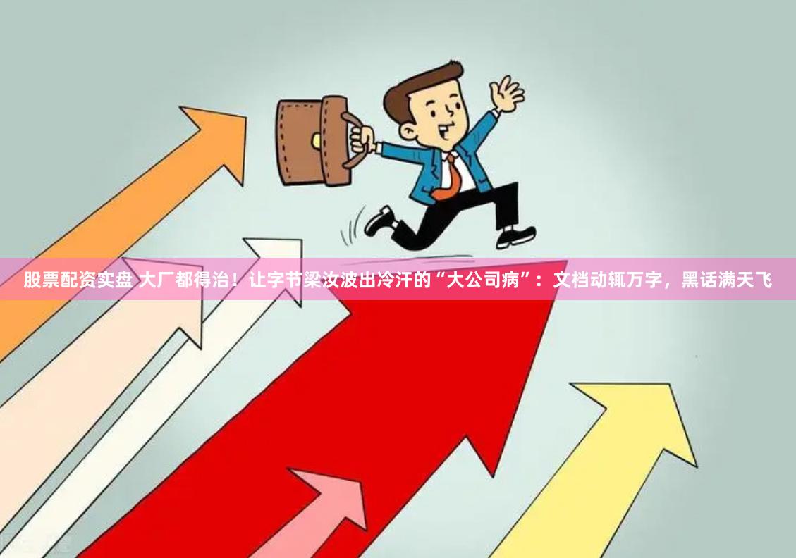 股票配资实盘 大厂都得治！让字节梁汝波出冷汗的“大公司病”：文档动辄万字，黑话满天飞