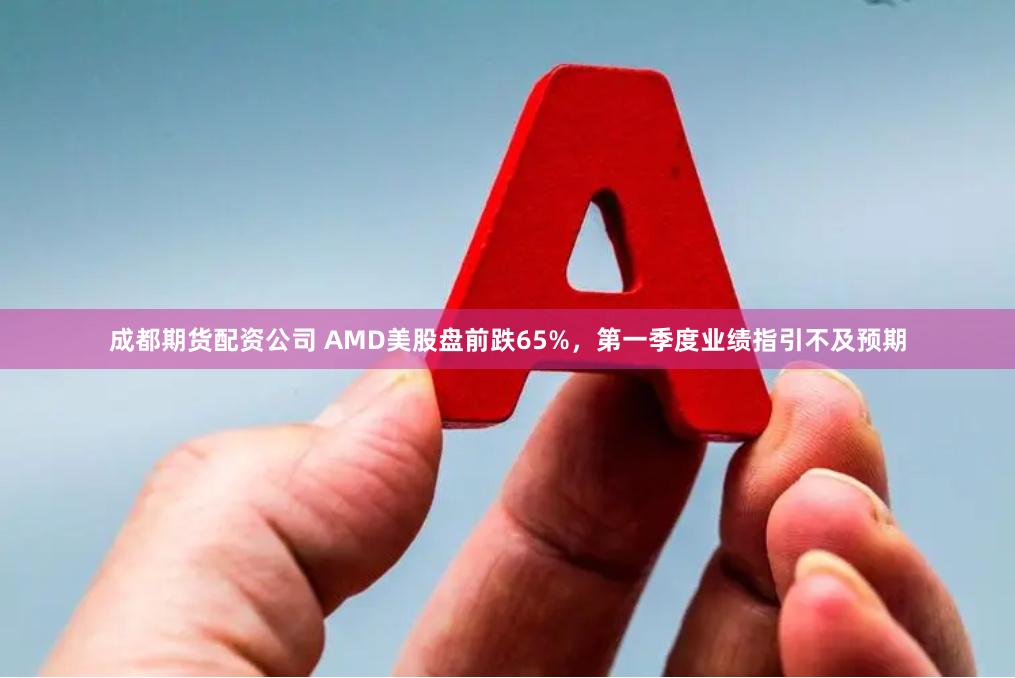 成都期货配资公司 AMD美股盘前跌65%，第一季度业绩指引不及预期