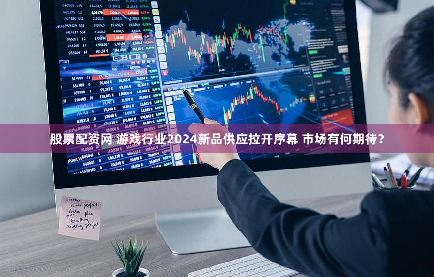 股票配资网 游戏行业2024新品供应拉开序幕 市场有何期待？