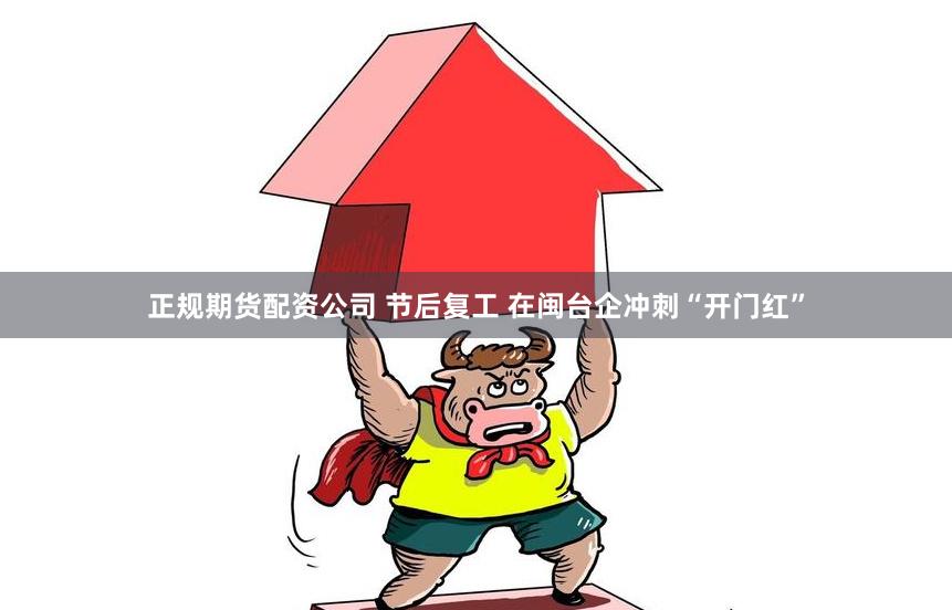 正规期货配资公司 节后复工 在闽台企冲刺“开门红”