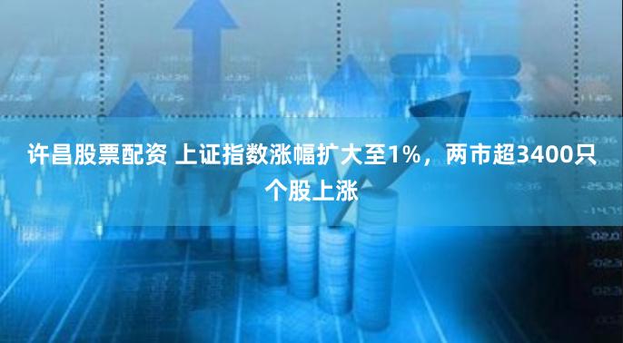 许昌股票配资 上证指数涨幅扩大至1%，两市超3400只个股上涨