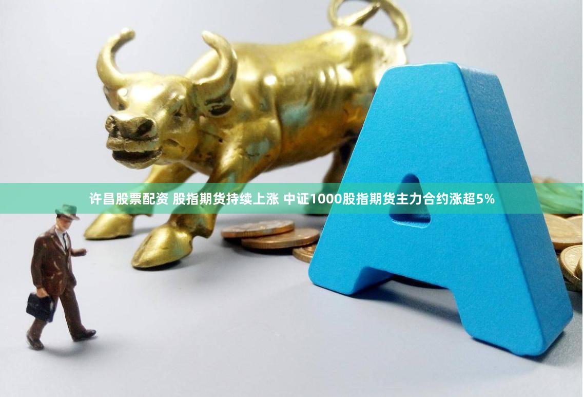 许昌股票配资 股指期货持续上涨 中证1000股指期货主力合约涨超5%