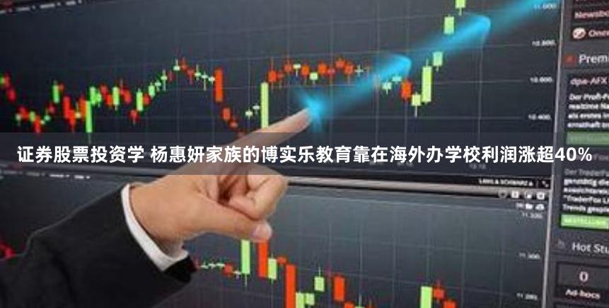 证券股票投资学 杨惠妍家族的博实乐教育靠在海外办学校利润涨超40%