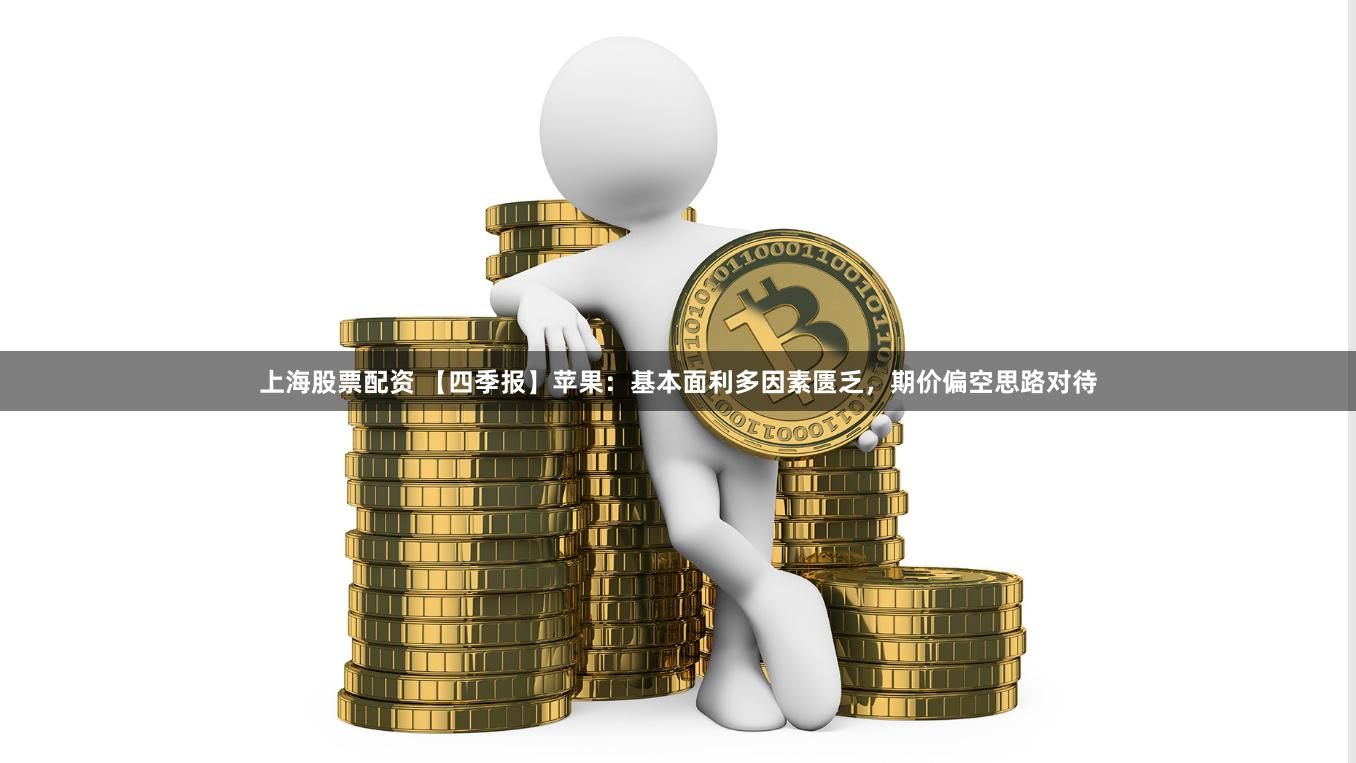 上海股票配资 【四季报】苹果：基本面利多因素匮乏，期价偏空思路对待