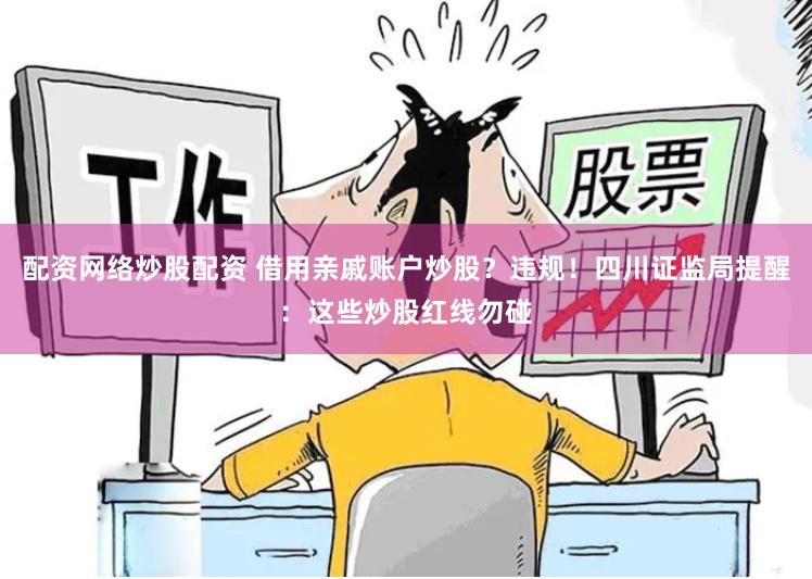 配资网络炒股配资 借用亲戚账户炒股？违规！四川证监局提醒：这些炒股红线勿碰