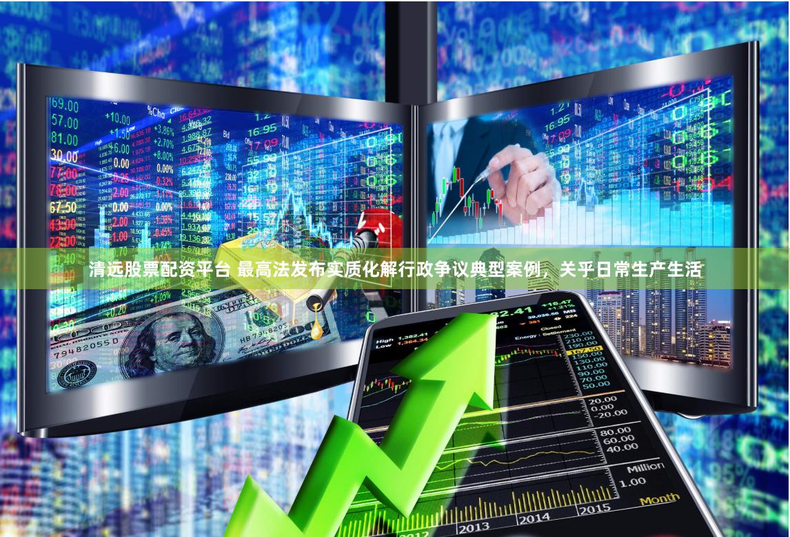 清远股票配资平台 最高法发布实质化解行政争议典型案例，关乎日常生产生活