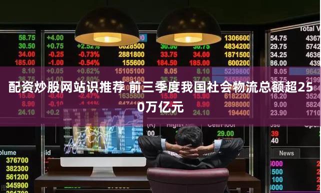 配资炒股网站识推荐 前三季度我国社会物流总额超250万亿元