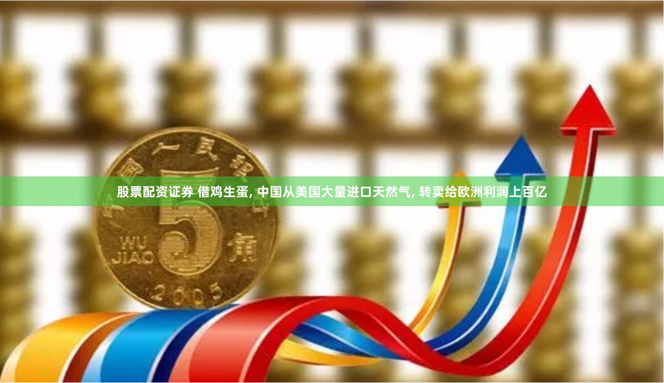 股票配资证券 借鸡生蛋, 中国从美国大量进口天然气, 转卖给欧洲利润上百亿