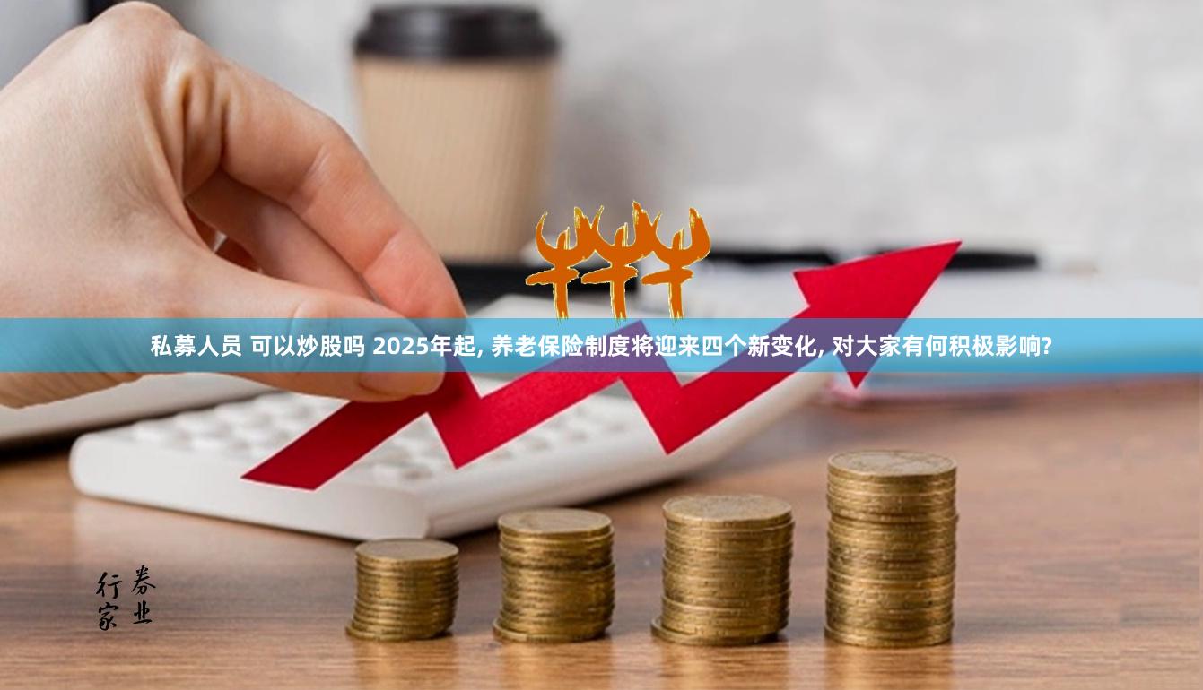 私募人员 可以炒股吗 2025年起, 养老保险制度将迎来四个新变化, 对大家有何积极影响?