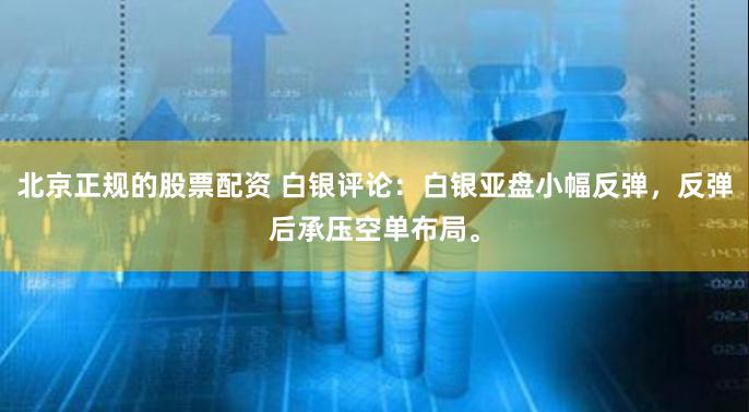 北京正规的股票配资 白银评论：白银亚盘小幅反弹，反弹后承压空单布局。