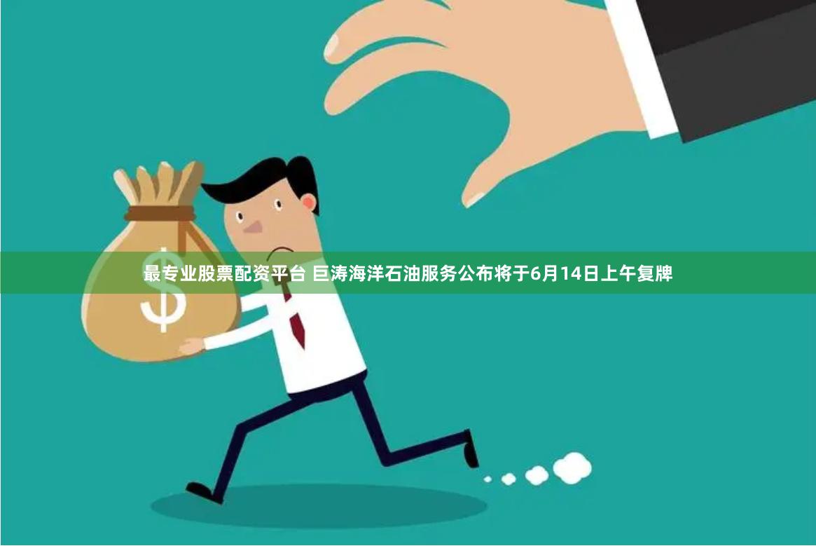 最专业股票配资平台 巨涛海洋石油服务公布将于6月14日上午复牌