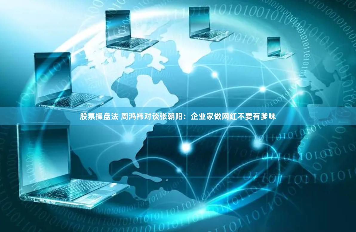 股票操盘法 周鸿祎对谈张朝阳：企业家做网红不要有爹味