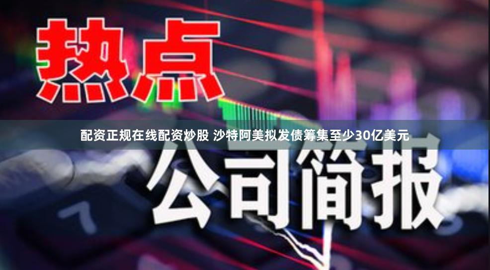 配资正规在线配资炒股 沙特阿美拟发债筹集至少30亿美元