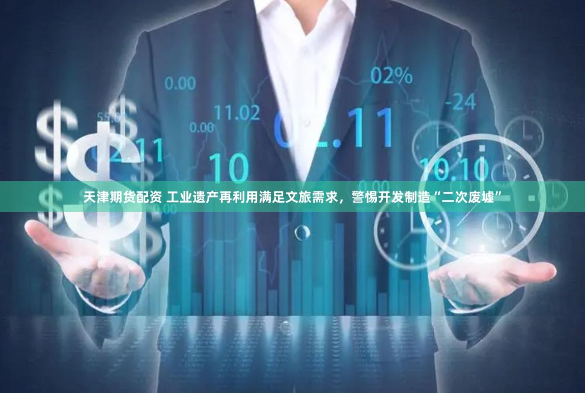 天津期货配资 工业遗产再利用满足文旅需求，警惕开发制造“二次废墟”