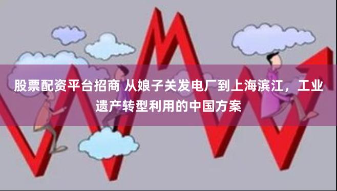 股票配资平台招商 从娘子关发电厂到上海滨江，工业遗产转型利用的中国方案