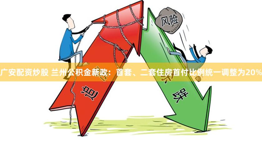广安配资炒股 兰州公积金新政：首套、二套住房首付比例统一调整为20%