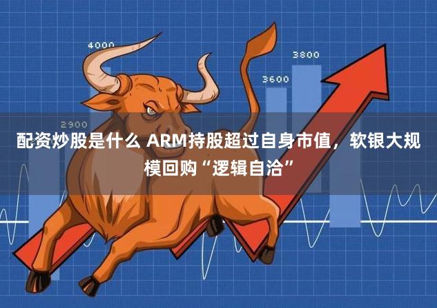 配资炒股是什么 ARM持股超过自身市值，软银大规模回购“逻辑自洽”