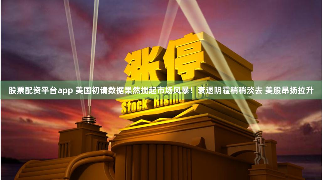 股票配资平台app 美国初请数据果然搅起市场风暴！衰退阴霾稍稍淡去 美股昂扬拉升