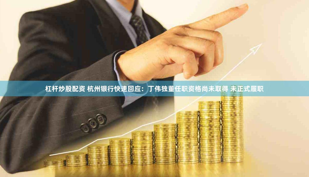 杠杆炒股配资 杭州银行快速回应：丁伟独董任职资格尚未取得 未正式履职