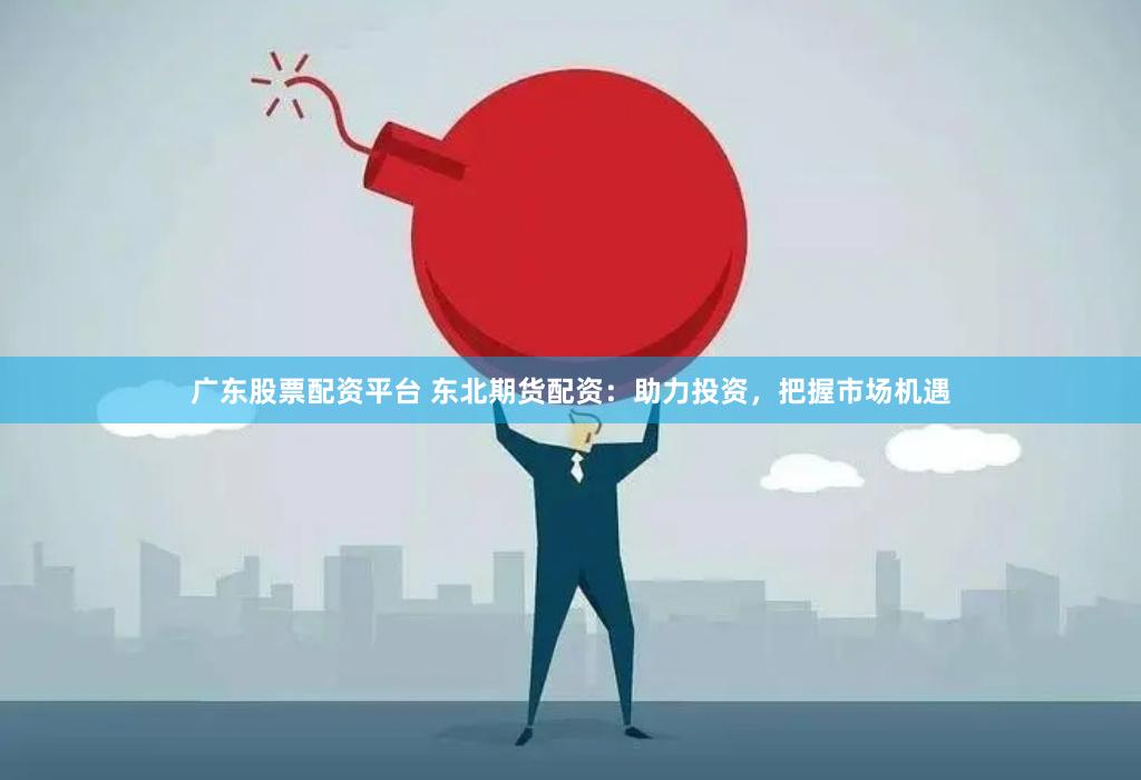广东股票配资平台 东北期货配资：助力投资，把握市场机遇