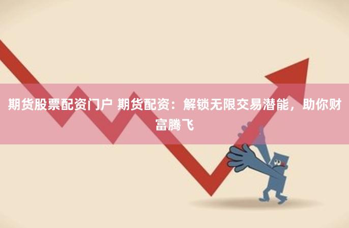 期货股票配资门户 期货配资：解锁无限交易潜能，助你财富腾飞