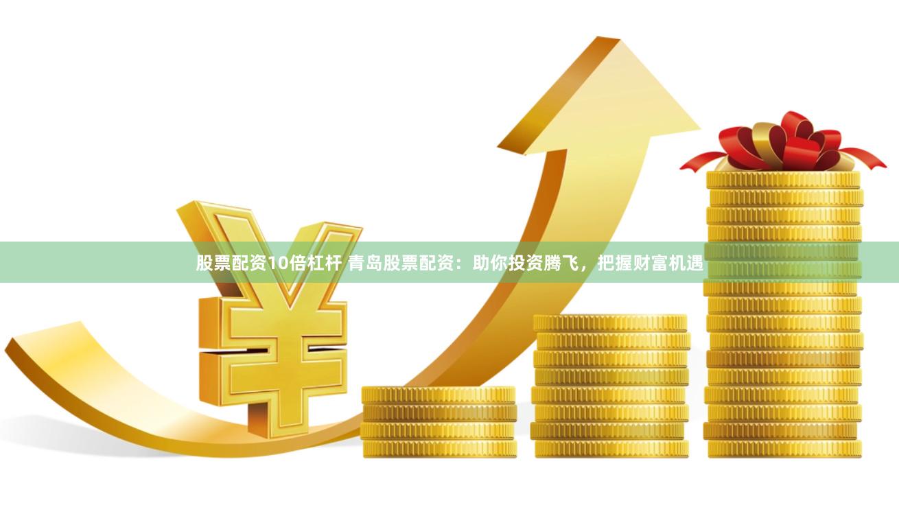 股票配资10倍杠杆 青岛股票配资：助你投资腾飞，把握财富机遇