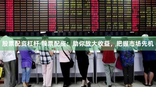 股票配资杠杆 股票配资：助你放大收益，把握市场先机