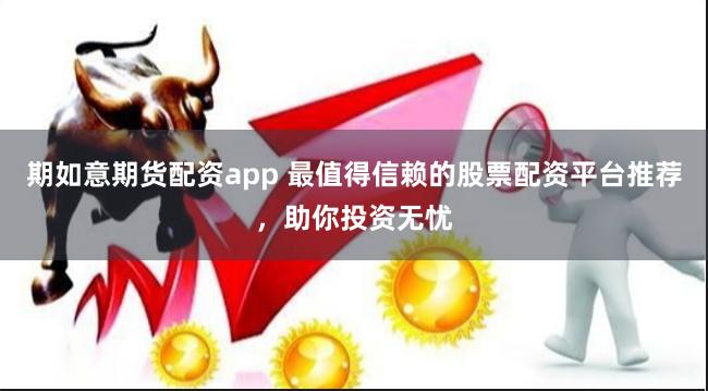 期如意期货配资app 最值得信赖的股票配资平台推荐，助你投资无忧