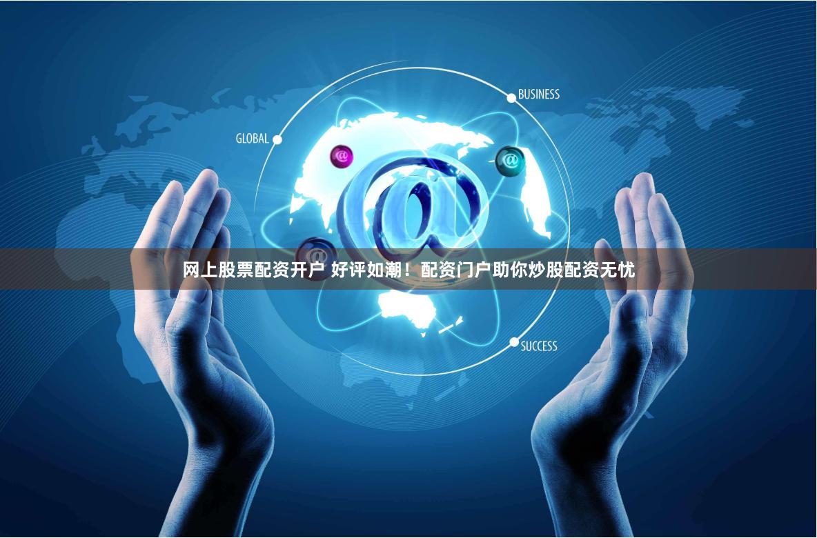 网上股票配资开户 好评如潮！配资门户助你炒股配资无忧