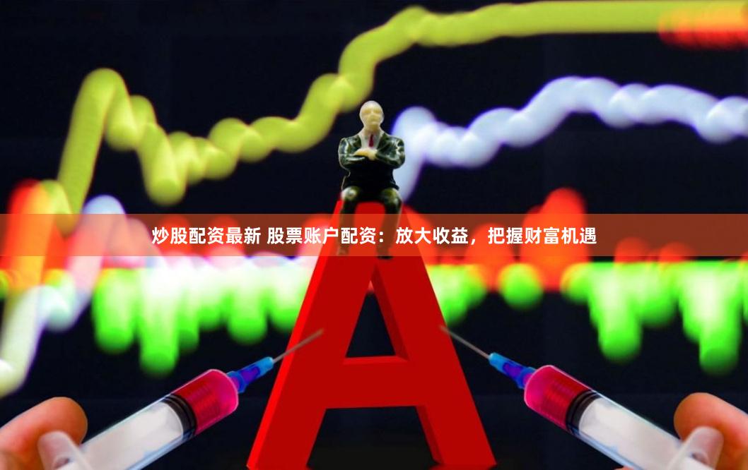 炒股配资最新 股票账户配资：放大收益，把握财富机遇