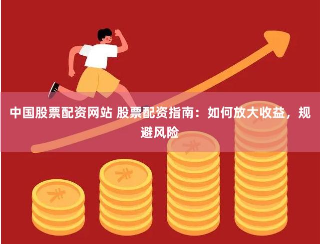 中国股票配资网站 股票配资指南：如何放大收益，规避风险