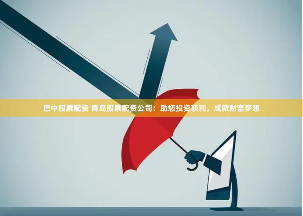 巴中股票配资 青岛股票配资公司：助您投资获利，成就财富梦想