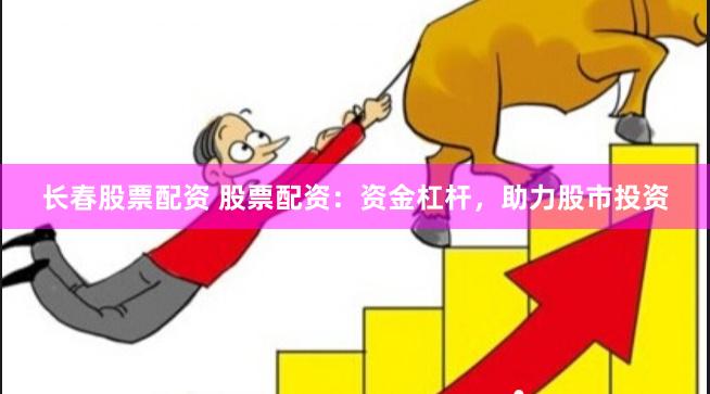 长春股票配资 股票配资：资金杠杆，助力股市投资