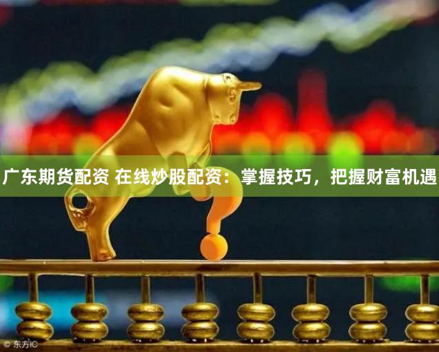 广东期货配资 在线炒股配资：掌握技巧，把握财富机遇