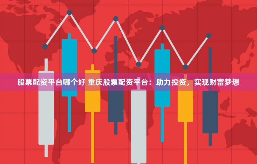 股票配资平台哪个好 重庆股票配资平台：助力投资，实现财富梦想