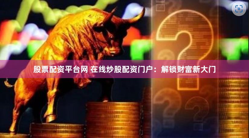 股票配资平台网 在线炒股配资门户：解锁财富新大门