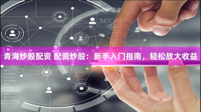 青海炒股配资 配资炒股：新手入门指南，轻松放大收益