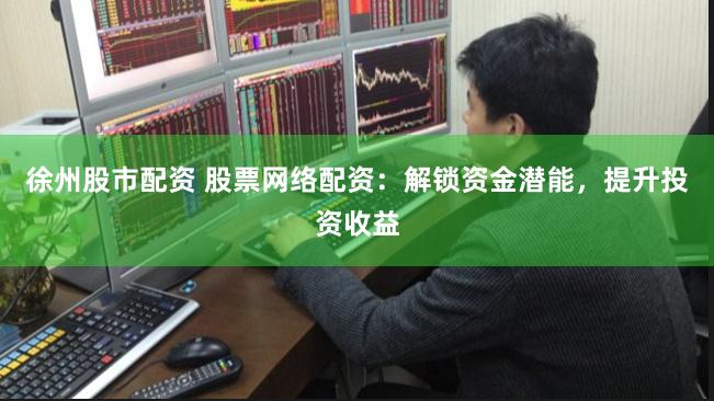 徐州股市配资 股票网络配资：解锁资金潜能，提升投资收益