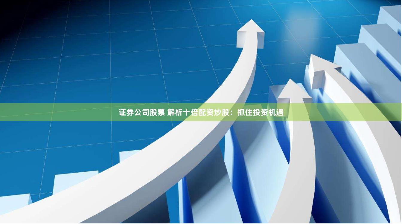 证券公司股票 解析十倍配资炒股：抓住投资机遇