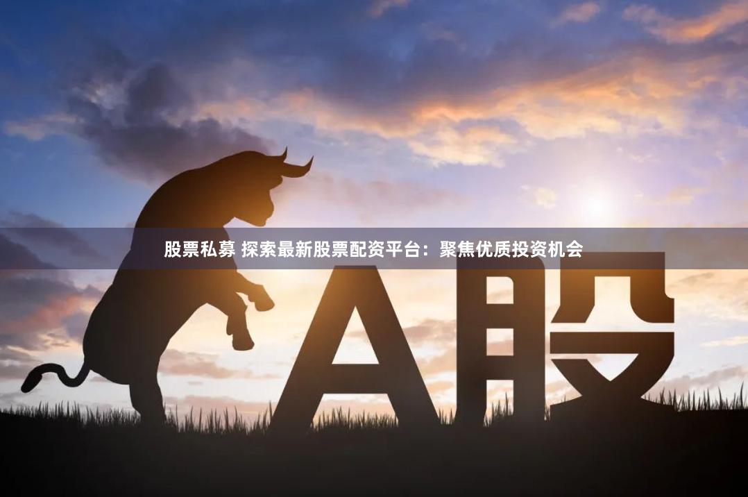 股票私募 探索最新股票配资平台：聚焦优质投资机会