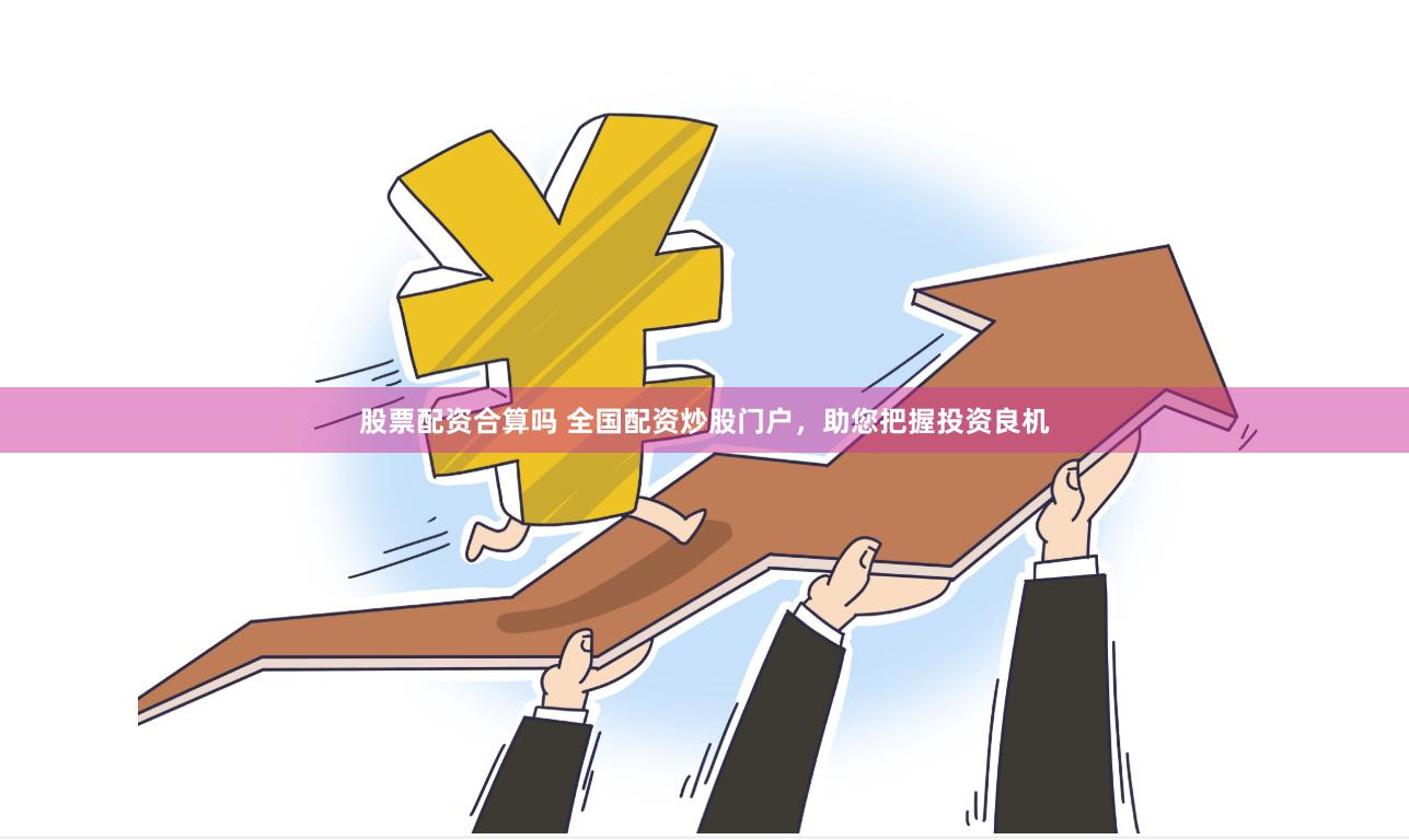 股票配资合算吗 全国配资炒股门户，助您把握投资良机