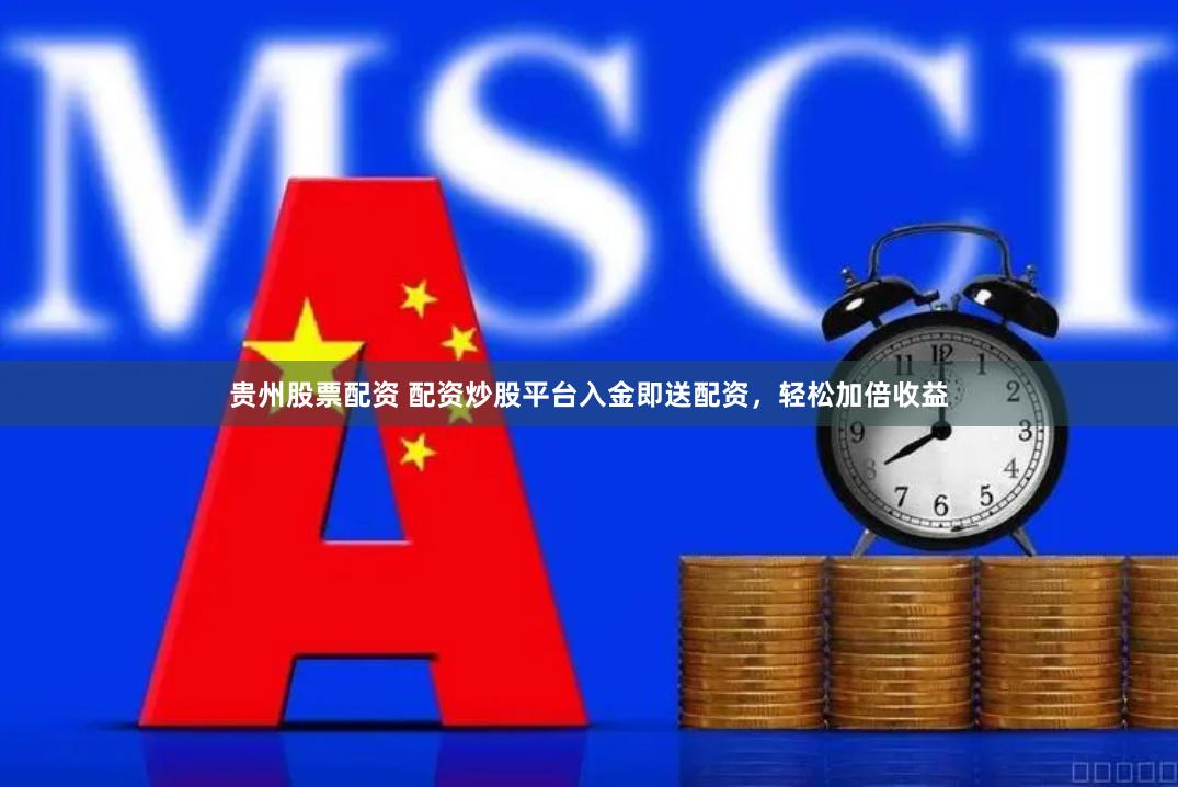 贵州股票配资 配资炒股平台入金即送配资，轻松加倍收益