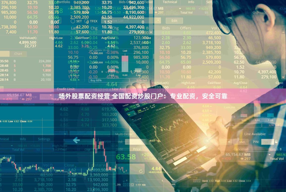 场外股票配资经营 全国配资炒股门户：专业配资，安全可靠